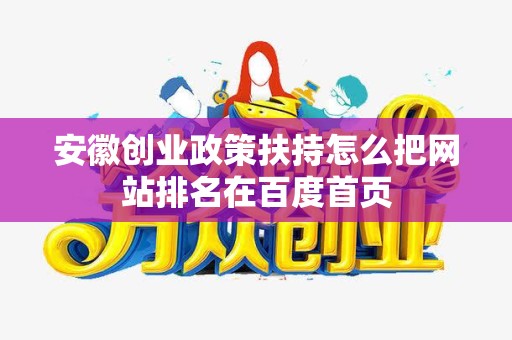 安徽创业政策扶持怎么把网站排名在百度首页