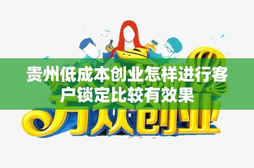 贵州低成本创业怎样进行客户锁定比较有效果
