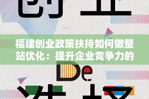 福建创业政策扶持如何做整站优化：提升企业竞争力的关键策略
