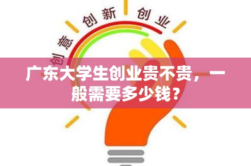 广东大学生创业贵不贵，一般需要多少钱？
