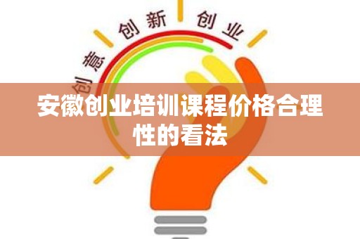 安徽创业培训课程价格合理性的看法