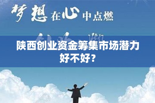 陕西创业资金筹集市场潜力好不好？