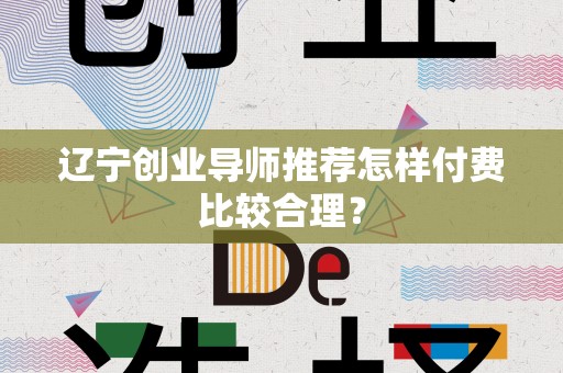 辽宁创业导师推荐怎样付费比较合理？