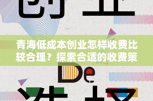青海低成本创业怎样收费比较合理？探索合适的收费策略