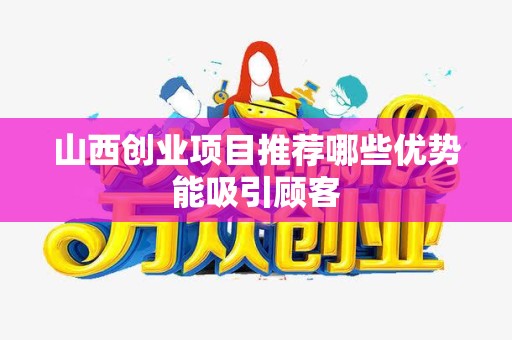 山西创业项目推荐哪些优势能吸引顾客