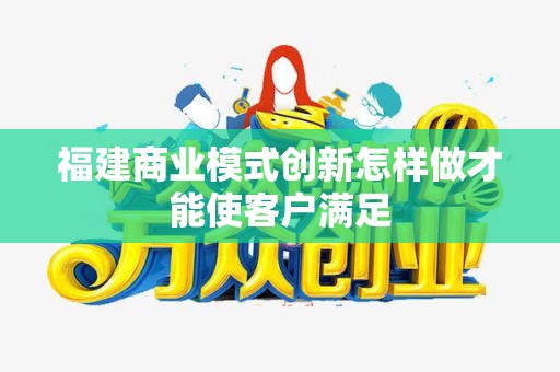 福建商业模式创新怎样做才能使客户满足