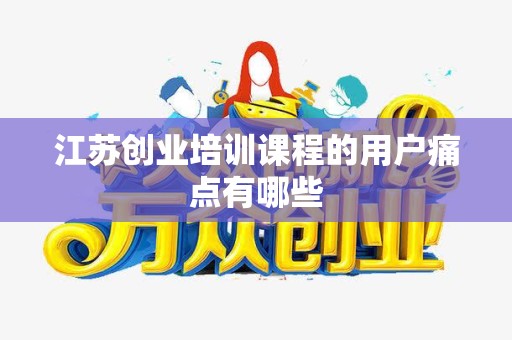 江苏创业培训课程的用户痛点有哪些