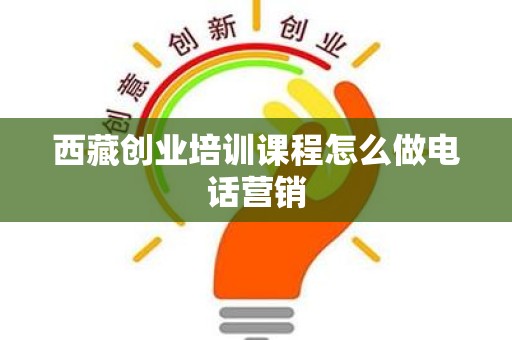 西藏创业培训课程怎么做电话营销