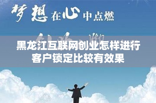 黑龙江互联网创业怎样进行客户锁定比较有效果