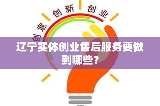 辽宁实体创业售后服务要做到哪些？