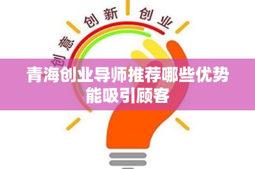 青海创业导师推荐哪些优势能吸引顾客