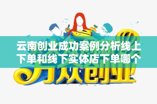 云南创业成功案例分析线上下单和线下实体店下单哪个好