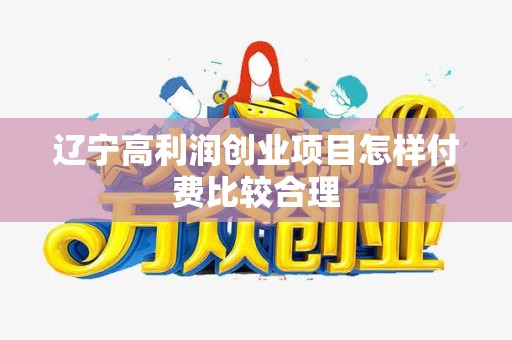 辽宁高利润创业项目怎样付费比较合理