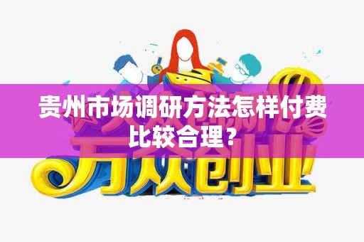 贵州市场调研方法怎样付费比较合理？