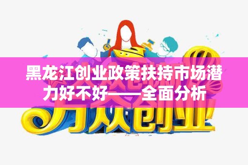 黑龙江创业政策扶持市场潜力好不好——全面分析