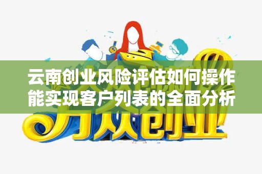 云南创业风险评估如何操作能实现客户列表的全面分析