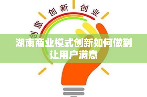 湖南商业模式创新如何做到让用户满意