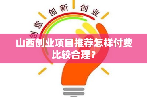 山西创业项目推荐怎样付费比较合理？