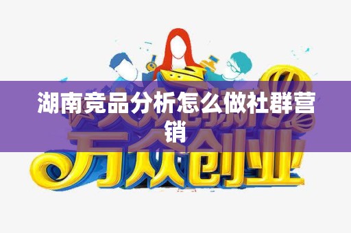 湖南竞品分析怎么做社群营销