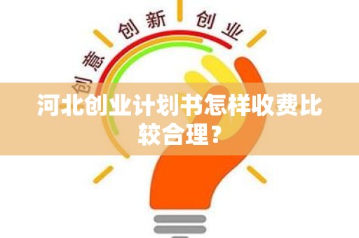 河北创业计划书怎样收费比较合理？