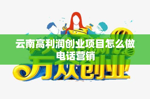云南高利润创业项目怎么做电话营销