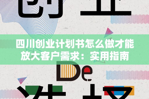 四川创业计划书怎么做才能放大客户需求：实用指南