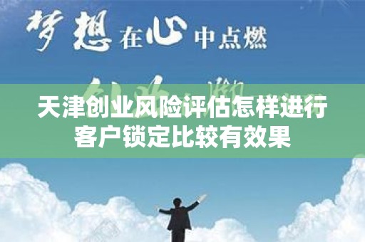 天津创业风险评估怎样进行客户锁定比较有效果