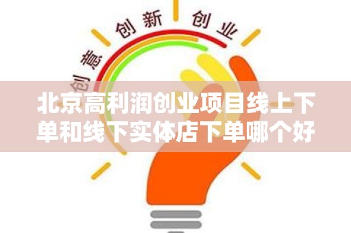北京高利润创业项目线上下单和线下实体店下单哪个好？