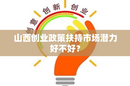 山西创业政策扶持市场潜力好不好？
