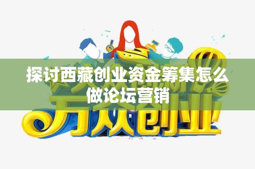 探讨西藏创业资金筹集怎么做论坛营销