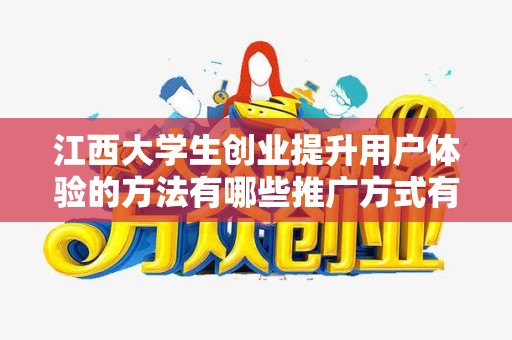 江西大学生创业提升用户体验的方法有哪些推广方式有哪些