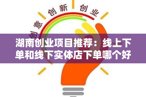 湖南创业项目推荐：线上下单和线下实体店下单哪个好？