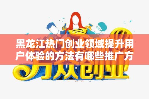 黑龙江热门创业领域提升用户体验的方法有哪些推广方式有哪些