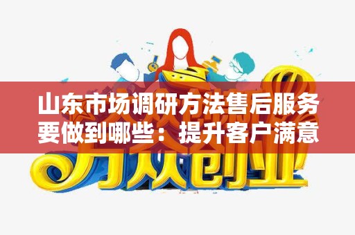 山东市场调研方法售后服务要做到哪些：提升客户满意度的关键策略