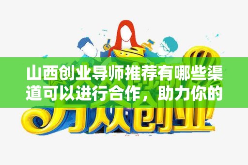 山西创业导师推荐有哪些渠道可以进行合作，助力你的创业之路
