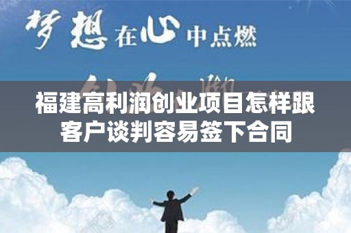 福建高利润创业项目怎样跟客户谈判容易签下合同