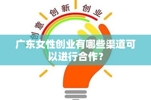 广东女性创业有哪些渠道可以进行合作？