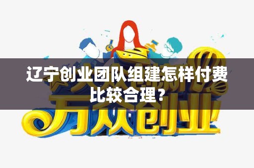 辽宁创业团队组建怎样付费比较合理？