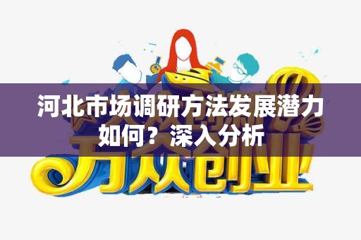 河北市场调研方法发展潜力如何？深入分析