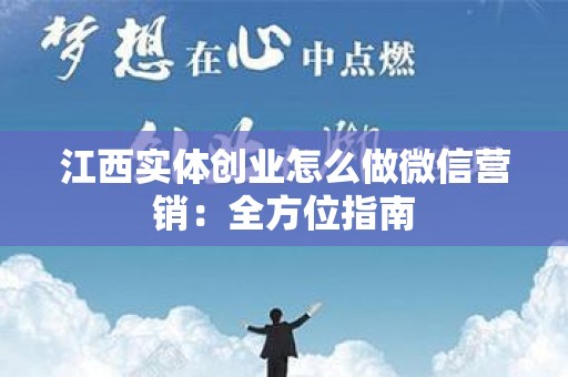 江西实体创业怎么做微信营销：全方位指南