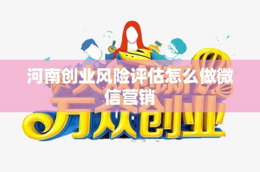 河南创业风险评估怎么做微信营销