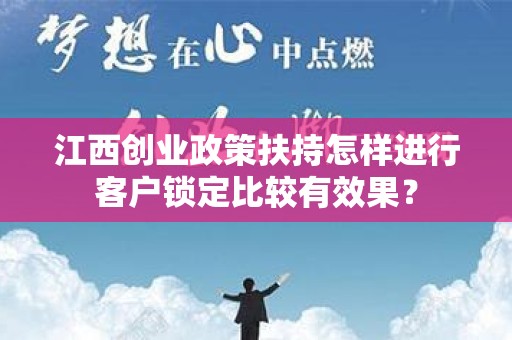 江西创业政策扶持怎样进行客户锁定比较有效果？