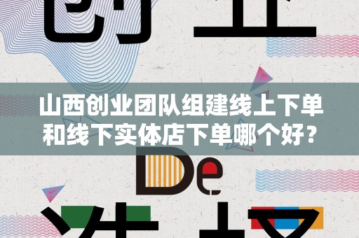 山西创业团队组建线上下单和线下实体店下单哪个好？