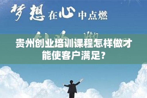 贵州创业培训课程怎样做才能使客户满足？