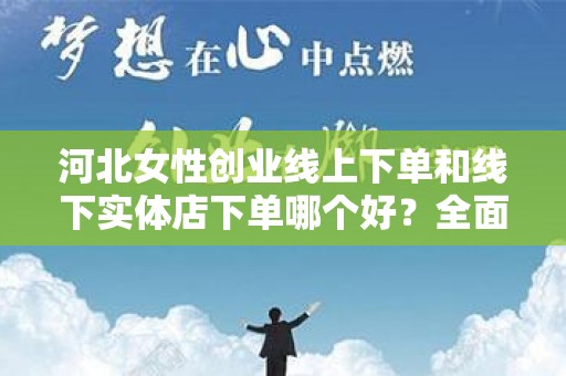 河北女性创业线上下单和线下实体店下单哪个好？全面分析与选择指南