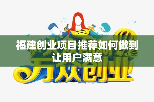 福建创业项目推荐如何做到让用户满意