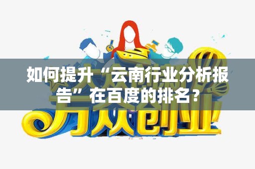 如何提升“云南行业分析报告”在百度的排名？
