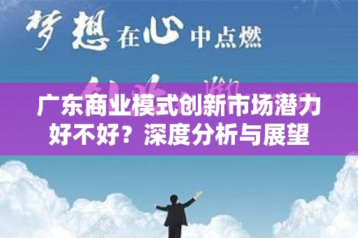 广东商业模式创新市场潜力好不好？深度分析与展望