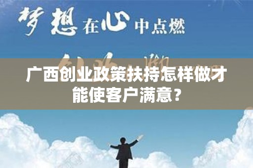 广西创业政策扶持怎样做才能使客户满意？