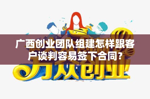 广西创业团队组建怎样跟客户谈判容易签下合同？